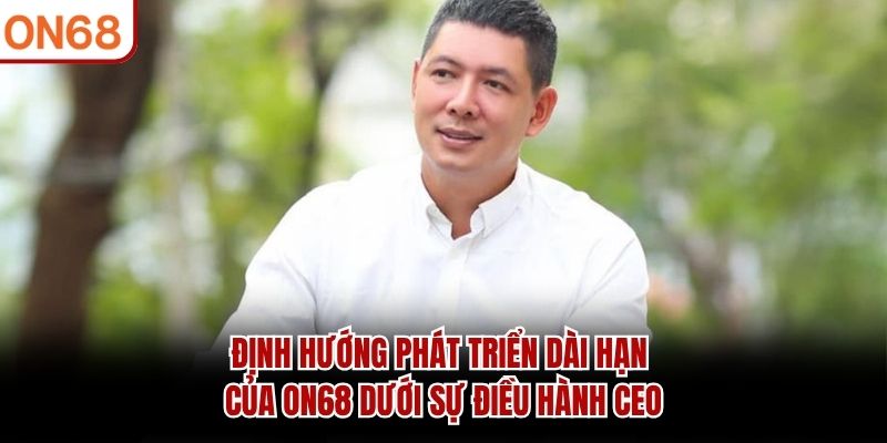 Định hướng phát triển dài hạn của ON68 dưới sự điều hành CEO