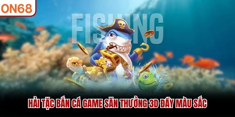 Hải tặc bắn cá game săn thưởng 3D đầy màu sắc