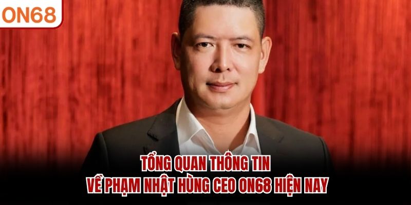 Tổng quan thông tin về Phạm Nhật Hùng CEO ON68 hiện nay